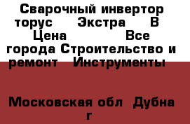 Сварочный инвертор торус-250 Экстра, 220В › Цена ­ 12 000 - Все города Строительство и ремонт » Инструменты   . Московская обл.,Дубна г.